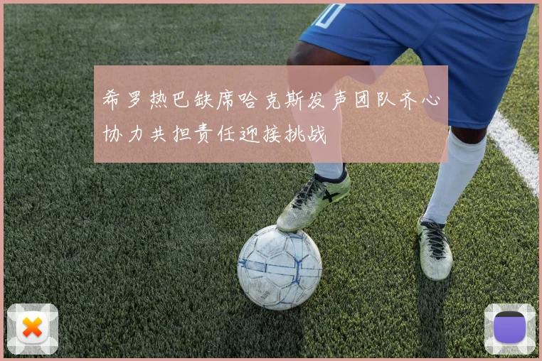 希罗热巴缺席哈克斯发声团队齐心协力共担责任迎接挑战