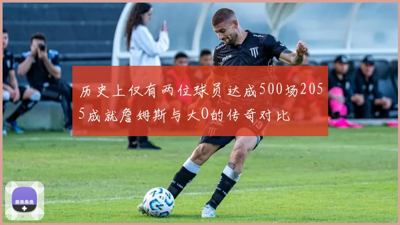 历史上仅有两位球员达成500场2055成就詹姆斯与大O的传奇对比