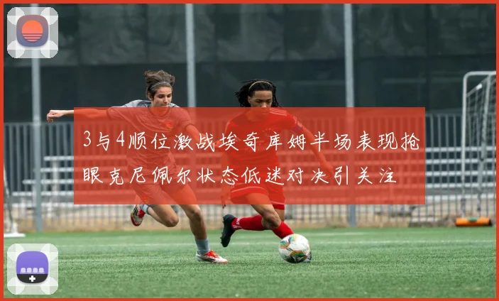 3与4顺位激战埃奇库姆半场表现抢眼克尼佩尔状态低迷对决引关注