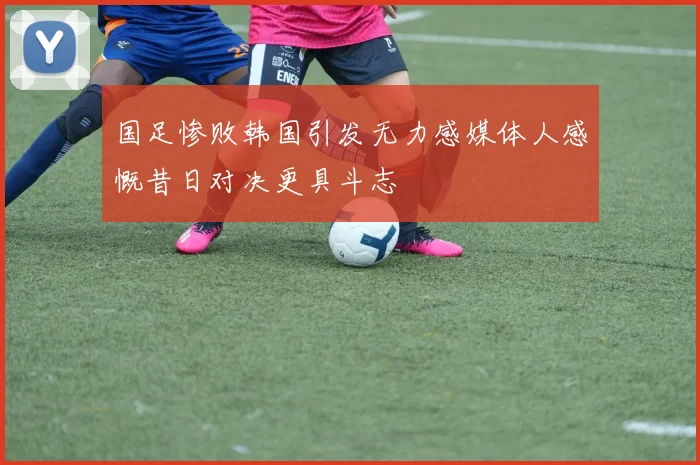 国足惨败韩国引发无力感媒体人感慨昔日对决更具斗志