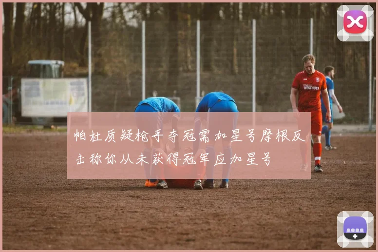 帕杜质疑枪手夺冠需加星号摩根反击称你从未获得冠军应加星号