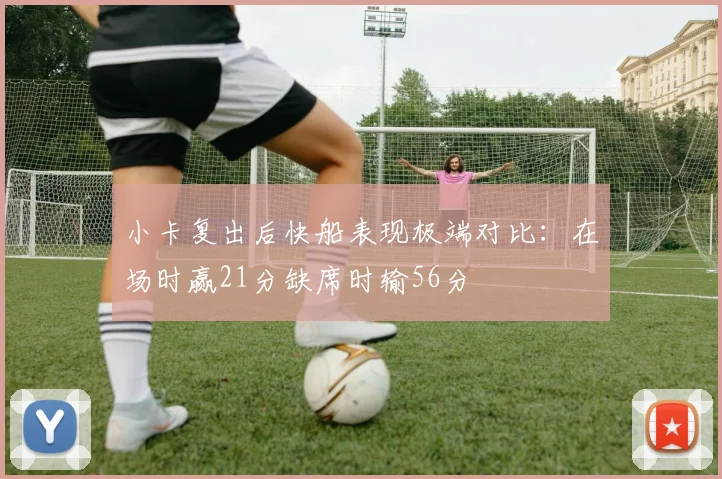 小卡复出后快船表现极端对比：在场时赢21分缺席时输56分