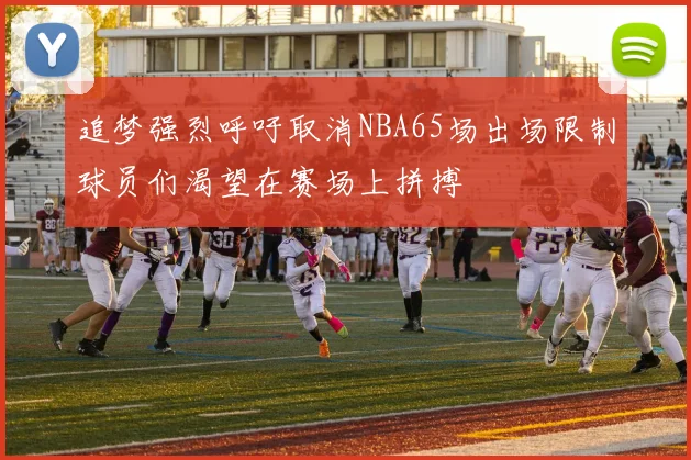 追梦强烈呼吁取消NBA65场出场限制球员们渴望在赛场上拼搏