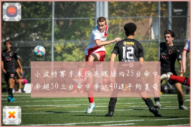 小波特赛季表现亮眼场均25分命中率超50三分命中率达40追平约基奇成耀眼新星