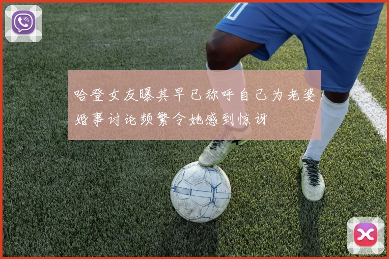 哈登女友曝其早已称呼自己为老婆婚事讨论频繁令她感到惊讶