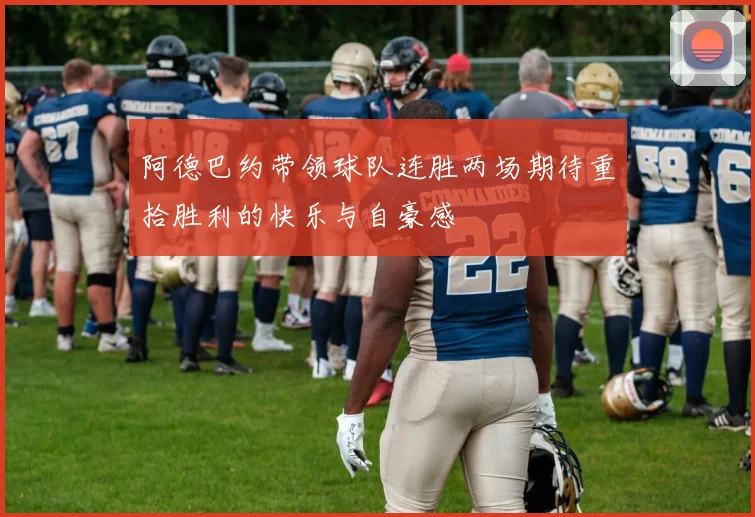 阿德巴约带领球队连胜两场期待重拾胜利的快乐与自豪感