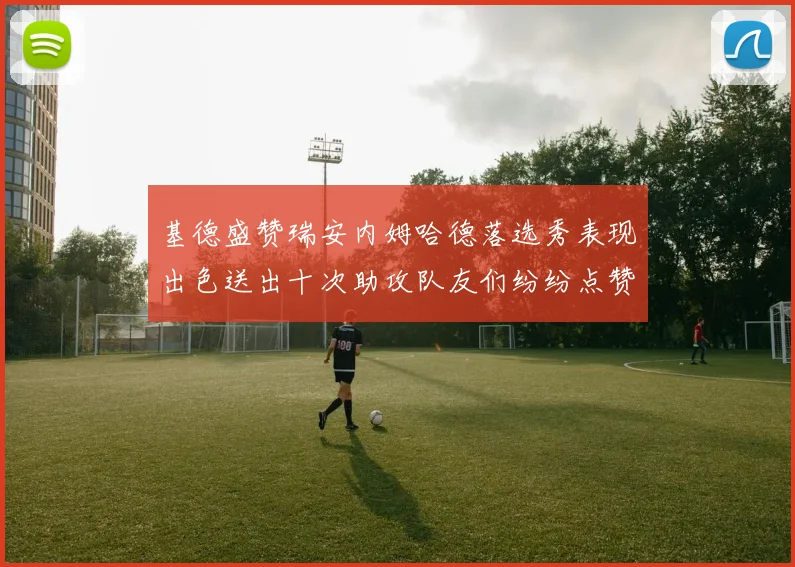 基德盛赞瑞安内姆哈德落选秀表现出色送出十次助攻队友们纷纷点赞
