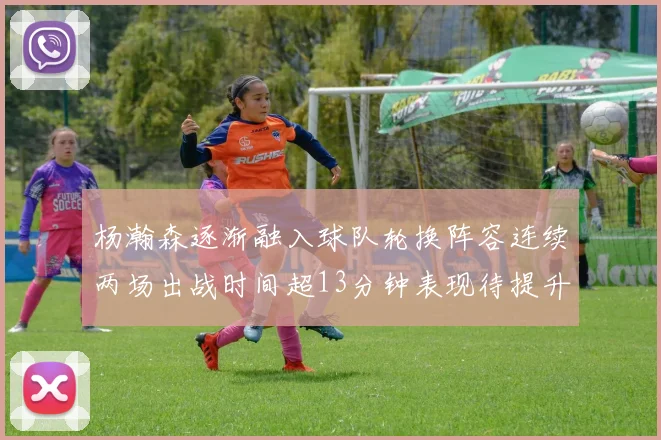 杨瀚森逐渐融入球队轮换阵容连续两场出战时间超13分钟表现待提升