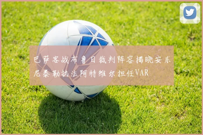 巴萨客战布鲁日裁判阵容揭晓安东尼泰勒执法阿特维尔担任VAR