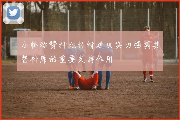 小桥称赞科比怀特进攻实力强调其替补席的重要支持作用