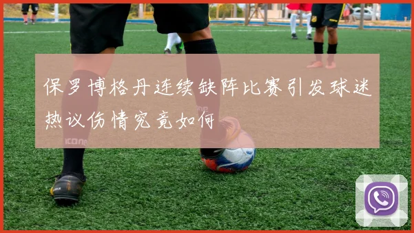 保罗博格丹连续缺阵比赛引发球迷热议伤情究竟如何
