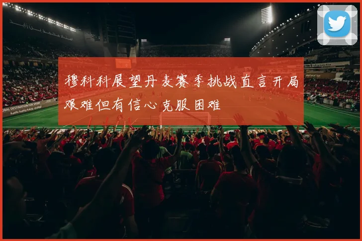 穆科科展望丹麦赛季挑战直言开局艰难但有信心克服困难