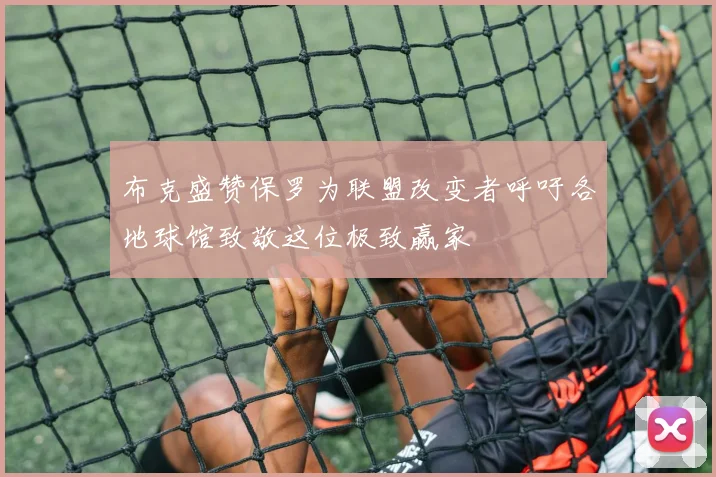 布克盛赞保罗为联盟改变者呼吁各地球馆致敬这位极致赢家