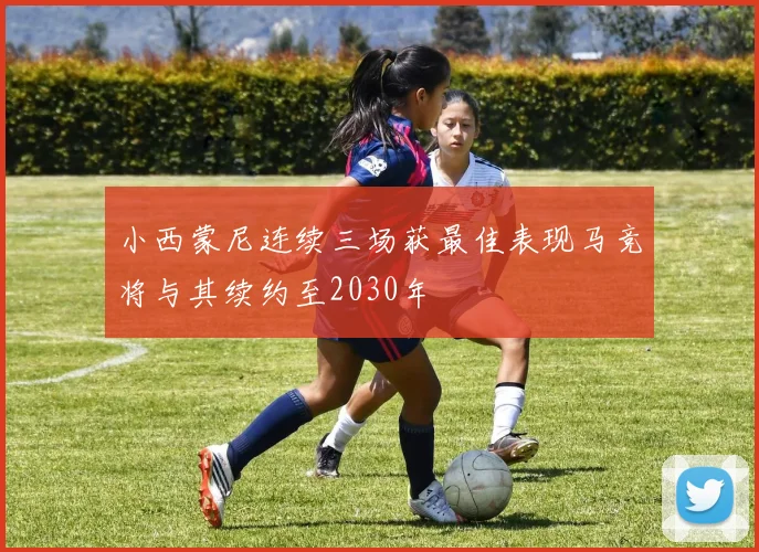 小西蒙尼连续三场获最佳表现马竞将与其续约至2030年