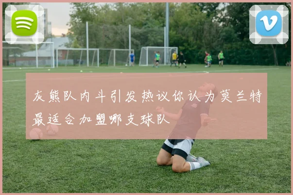 灰熊队内斗引发热议你认为莫兰特最适合加盟哪支球队