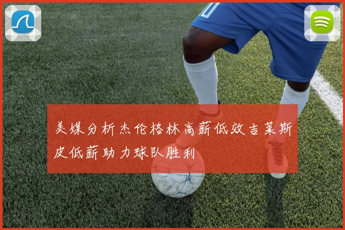 美媒分析杰伦格林高薪低效吉莱斯皮低薪助力球队胜利