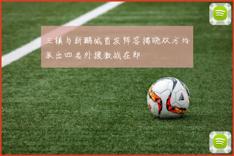 三镇与新鹏城首发阵容揭晓双方均派出四名外援激战在即