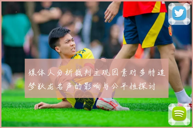 媒体人分析裁判主观因素对多特追梦狄龙名声的影响与公平性探讨