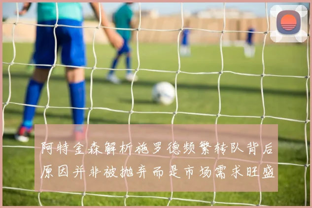 阿特金森解析施罗德频繁转队背后原因并非被抛弃而是市场需求旺盛