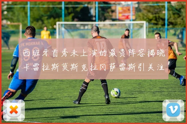 西班牙首秀未上演的最贵阵容揭晓卡雷拉斯莫斯克拉冈萨雷斯引关注
