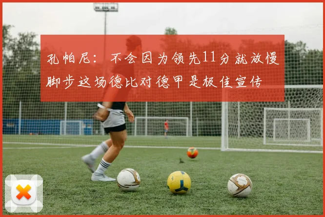 孔帕尼：不会因为领先11分就放慢脚步这场德比对德甲是极佳宣传