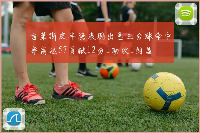 吉莱斯皮半场表现出色三分球命中率高达57贡献12分1助攻1封盖