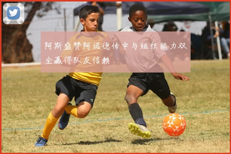 阿斯盛赞阿诺德传中与组织能力双全赢得队友信赖