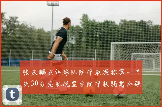 张庆鹏点评球队防守表现称第一节失30分无犯规显示防守软弱需加强