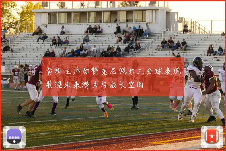 黄蜂主帅称赞克尼佩尔三分球表现展现未来潜力与成长空间