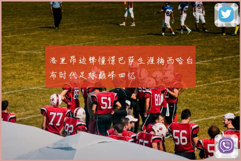洛里昂边锋憧憬巴萨生涯梅西哈白布时代足球巅峰回忆