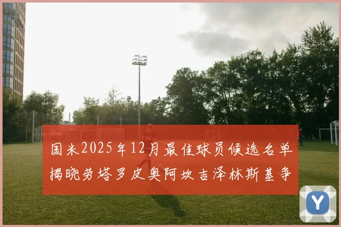 国米2025年12月最佳球员候选名单揭晓劳塔罗皮奥阿坎吉泽林斯基争夺荣誉