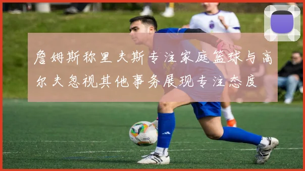 詹姆斯称里夫斯专注家庭篮球与高尔夫忽视其他事务展现专注态度