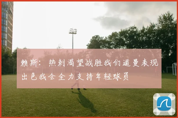 赖斯：热刺渴望战胜我们道曼表现出色我会全力支持年轻球员
