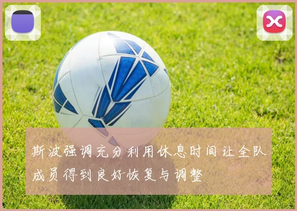 斯波强调充分利用休息时间让全队成员得到良好恢复与调整