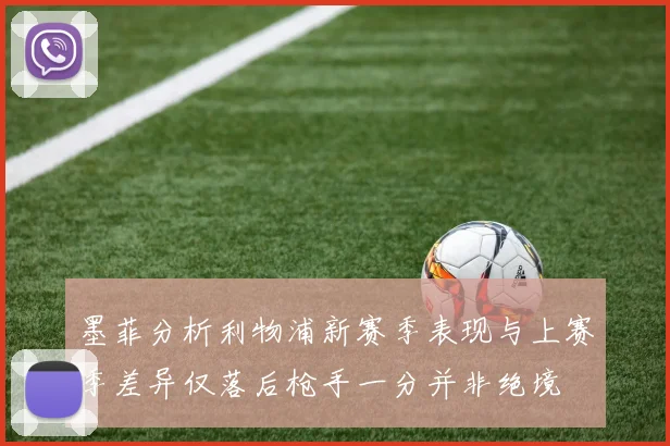 墨菲分析利物浦新赛季表现与上赛季差异仅落后枪手一分并非绝境