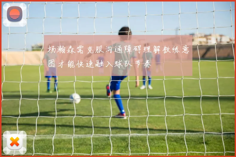 杨瀚森需克服沟通障碍理解教练意图才能快速融入球队节奏