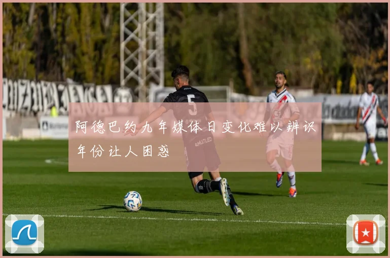 阿德巴约九年媒体日变化难以辨识年份让人困惑