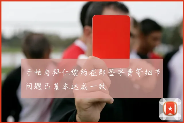 于帕与拜仁续约在即签字费等细节问题已基本达成一致