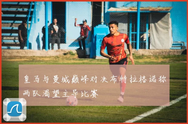 皇马与曼城巅峰对决布特拉格诺称两队渴望主导比赛