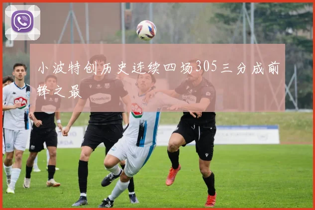 小波特创历史连续四场305三分成前锋之最