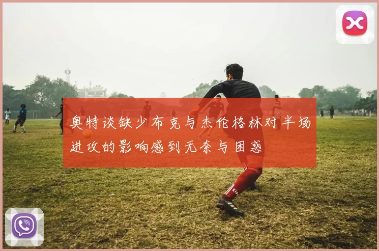 奥特谈缺少布克与杰伦格林对半场进攻的影响感到无奈与困惑