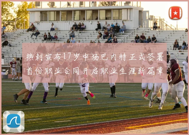 热刺宣布17岁中场巴内特正式签署首份职业合同开启职业生涯新篇章