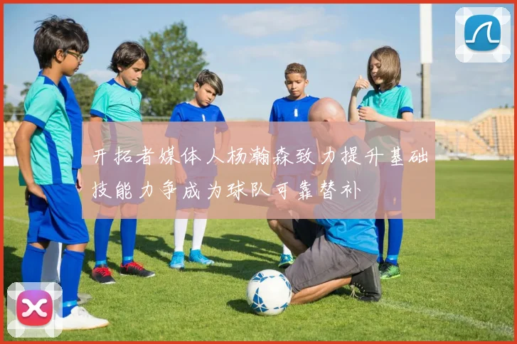 开拓者媒体人杨瀚森致力提升基础技能力争成为球队可靠替补