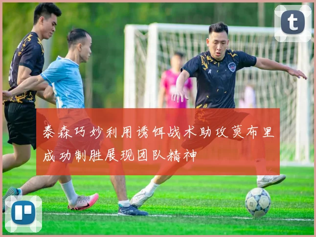 泰森巧妙利用诱饵战术助攻莫布里成功制胜展现团队精神