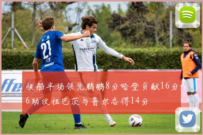 快船半场领先鹈鹕8分哈登贡献16分6助攻祖巴茨与普尔各得14分