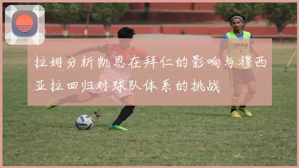 拉姆分析凯恩在拜仁的影响与穆西亚拉回归对球队体系的挑战