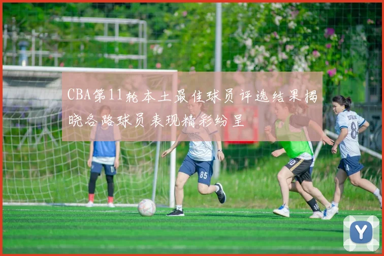 CBA第11轮本土最佳球员评选结果揭晓各路球员表现精彩纷呈