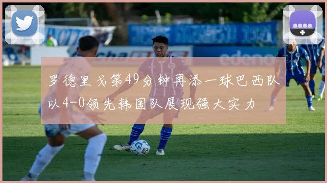 罗德里戈第49分钟再添一球巴西队以4-0领先韩国队展现强大实力