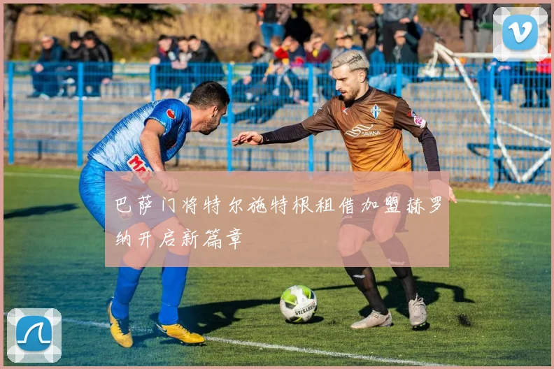 巴萨门将特尔施特根租借加盟赫罗纳开启新篇章