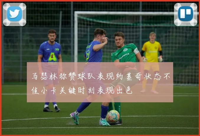 马瑟林称赞球队表现约基奇状态不佳小卡关键时刻表现出色